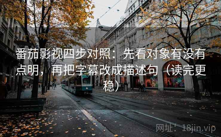 番茄影视四步对照:先看对象有没有点明,再把字幕改成描述句(读完更稳) 番茄影视四步对照:先看对象有没有点明,再把字幕改成描述句(读完更稳)