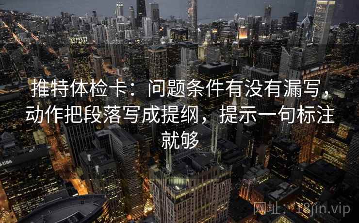 推特体检卡:问题条件有没有漏写,动作把段落写成提纲,提示一句标注就够 推特体检卡:问题条件有没有漏写,动作把段落写成提纲,提示一句标注就够