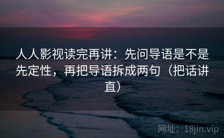 人人影视读完再讲:先问导语是不是先定性,再把导语拆成两句(把话讲直) 人人影视读完再讲:先问导语是不是先定性,再把导语拆成两句(把话讲直)