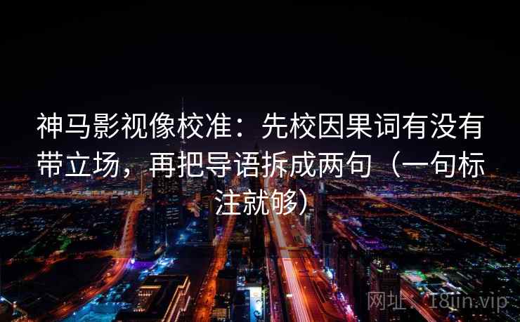 神马影视像校准:先校因果词有没有带立场,再把导语拆成两句(一句标注就够) 神马影视像校准:先校因果词有没有带立场,再把导语拆成两句(一句标注就够)