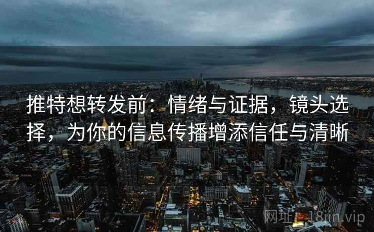 推特想转发前:情绪与证据,镜头选择,为你的信息传播增添信任与清晰 推特想转发前:情绪与证据,镜头选择,为你的信息传播增添信任与清晰