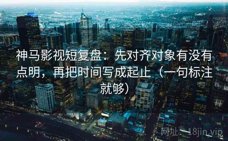 神马影视短复盘:先对齐对象有没有点明,再把时间写成起止(一句标注就够) 神马影视短复盘:先对齐对象有没有点明,再把时间写成起止(一句标注就够)