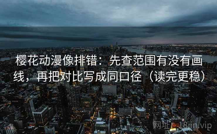 樱花动漫像排错：先查范围有没有画线，再把对比写成同口径（读完更稳）