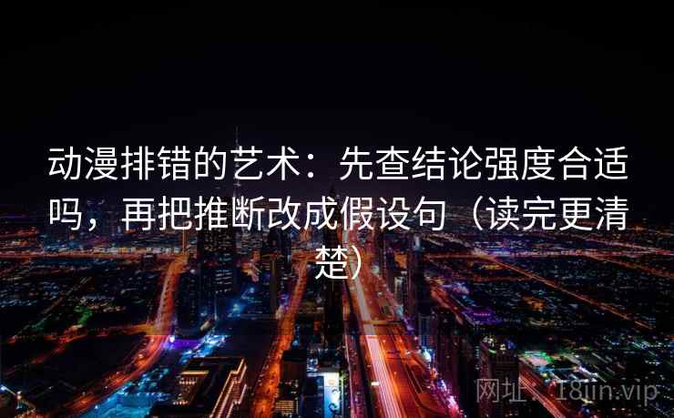 动漫排错的艺术：先查结论强度合适吗，再把推断改成假设句（读完更清楚）