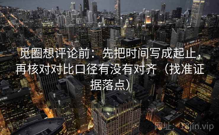 觅圈想评论前：先把时间写成起止，再核对对比口径有没有对齐（找准证据落点）