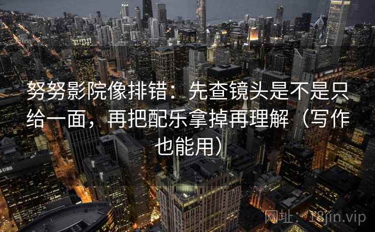 努努影院像排错:先查镜头是不是只给一面,再把配乐拿掉再理解(写作也能用) 努努影院像排错:先查镜头是不是只给一面,再把配乐拿掉再理解(写作也能用)