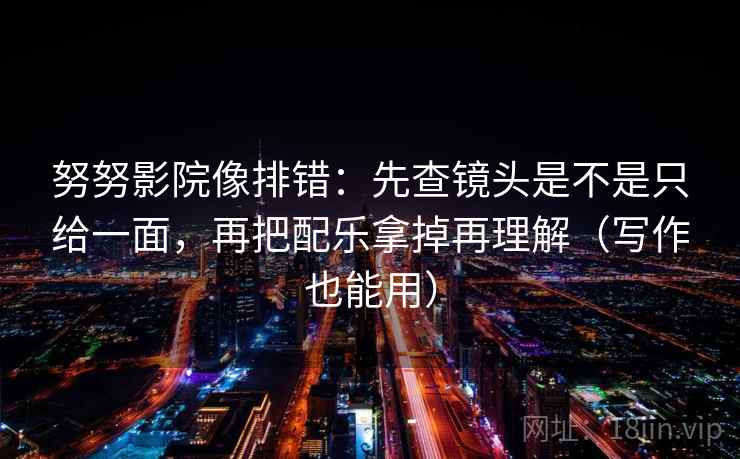努努影院像排错:先查镜头是不是只给一面,再把配乐拿掉再理解(写作也能用) 努努影院像排错:先查镜头是不是只给一面,再把配乐拿掉再理解(写作也能用)