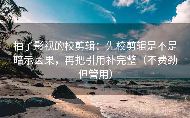柚子影视的校剪辑:先校剪辑是不是暗示因果,再把引用补完整(不费劲但管用) 柚子影视的校剪辑:先校剪辑是不是暗示因果,再把引用补完整(不费劲但管用)