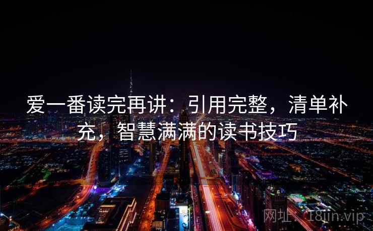爱一番读完再讲:引用完整,清单补充,智慧满满的读书技巧 爱一番读完再讲:引用完整,清单补充,智慧满满的读书技巧