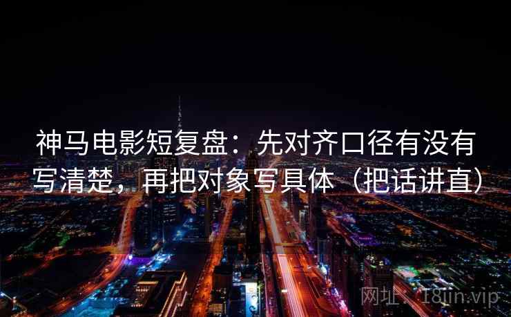 神马电影短复盘：先对齐口径有没有写清楚，再把对象写具体（把话讲直）