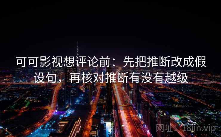 可可影视想评论前:先把推断改成假设句,再核对推断有没有越级 可可影视想评论前:先把推断改成假设句,再核对推断有没有越级