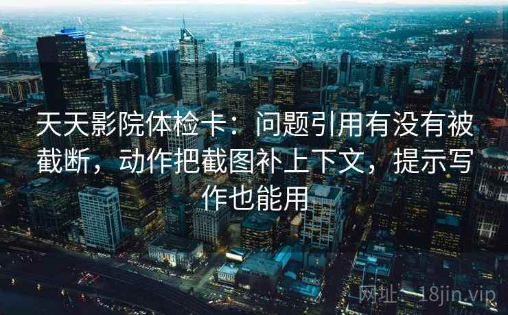 天天影院体检卡:问题引用有没有被截断,动作把截图补上下文,提示写作也能用 天天影院体检卡:问题引用有没有被截断,动作把截图补上下文,提示写作也能用