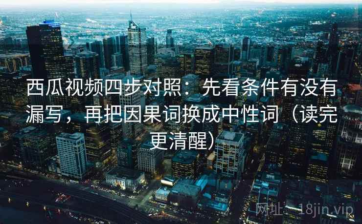 西瓜视频四步对照:先看条件有没有漏写,再把因果词换成中性词(读完更清醒) 西瓜视频四步对照:先看条件有没有漏写,再把因果词换成中性词(读完更清醒)