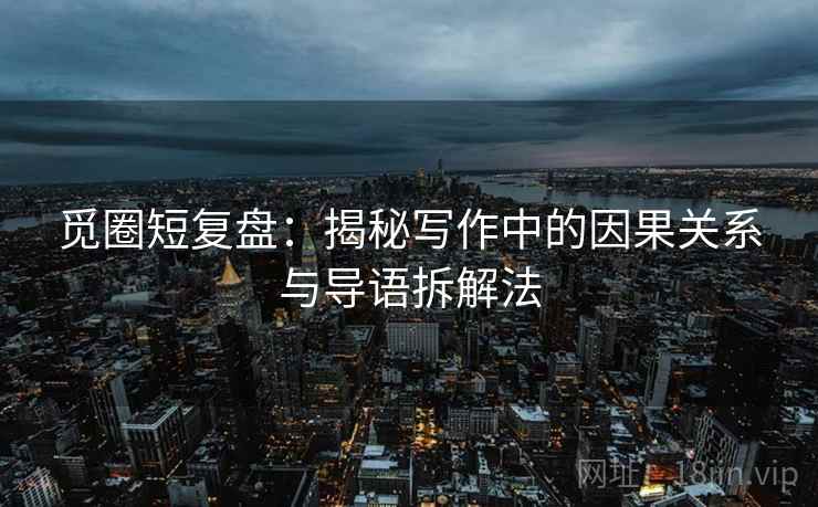 觅圈短复盘：揭秘写作中的因果关系与导语拆解法