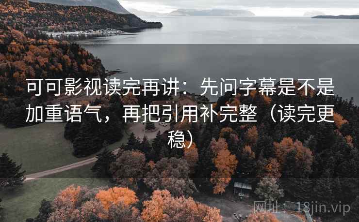 可可影视读完再讲：先问字幕是不是加重语气，再把引用补完整（读完更稳）