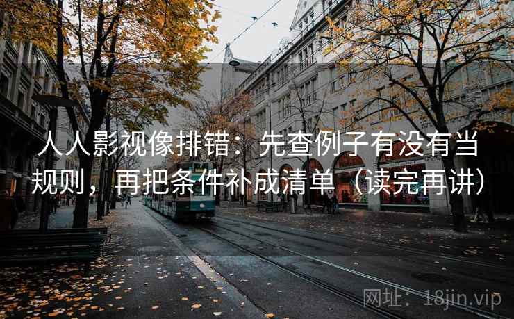 人人影视像排错:先查例子有没有当规则,再把条件补成清单(读完再讲) 人人影视像排错:先查例子有没有当规则,再把条件补成清单(读完再讲)