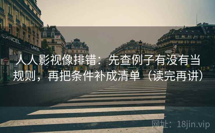 人人影视像排错:先查例子有没有当规则,再把条件补成清单(读完再讲) 人人影视像排错:先查例子有没有当规则,再把条件补成清单(读完再讲)