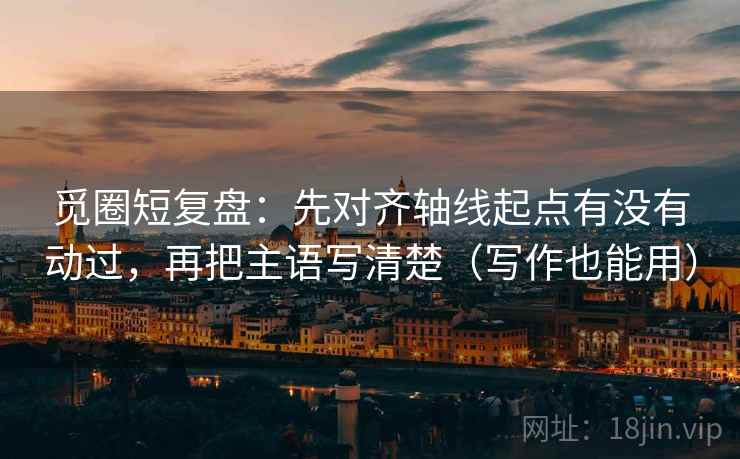 觅圈短复盘:先对齐轴线起点有没有动过,再把主语写清楚(写作也能用) 觅圈短复盘:先对齐轴线起点有没有动过,再把主语写清楚(写作也能用)
