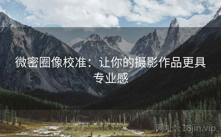 微密圈像校准:让你的摄影作品更具专业感 微密圈像校准:让你的摄影作品更具专业感