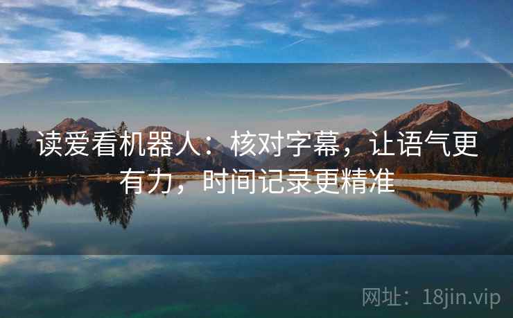 读爱看机器人:核对字幕,让语气更有力,时间记录更精准 读爱看机器人:核对字幕,让语气更有力,时间记录更精准