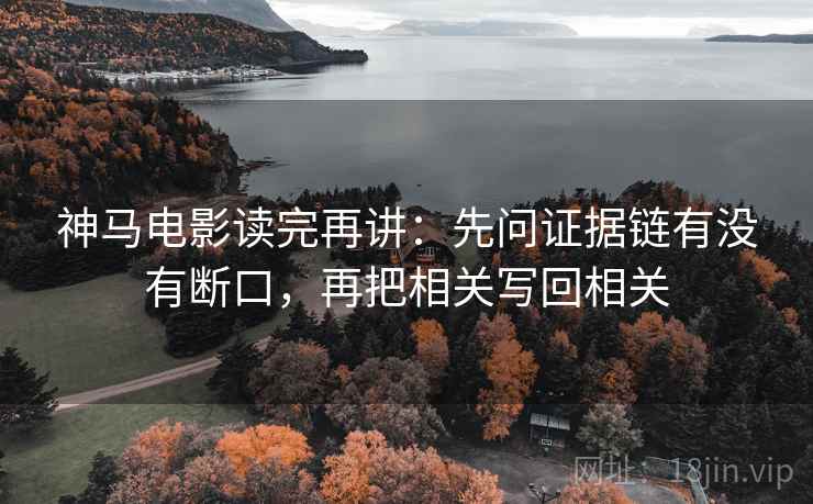 神马电影读完再讲:先问证据链有没有断口,再把相关写回相关 神马电影读完再讲:先问证据链有没有断口,再把相关写回相关