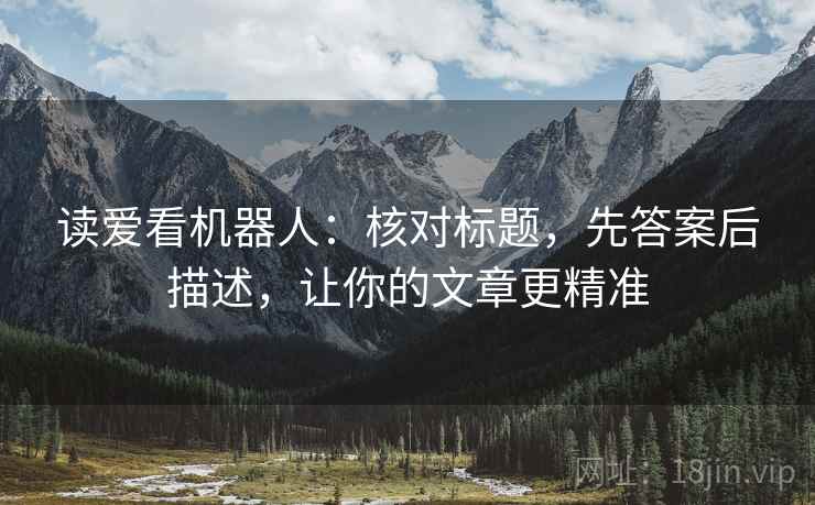读爱看机器人：核对标题，先答案后描述，让你的文章更精准