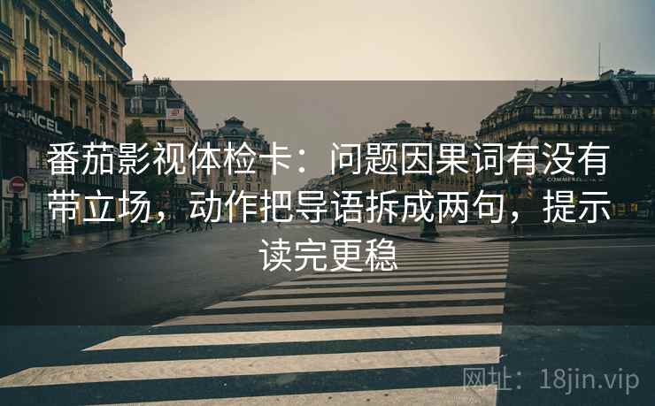 番茄影视体检卡:问题因果词有没有带立场,动作把导语拆成两句,提示读完更稳 番茄影视体检卡:问题因果词有没有带立场,动作把导语拆成两句,提示读完更稳