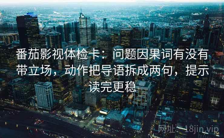 番茄影视体检卡:问题因果词有没有带立场,动作把导语拆成两句,提示读完更稳 番茄影视体检卡:问题因果词有没有带立场,动作把导语拆成两句,提示读完更稳
