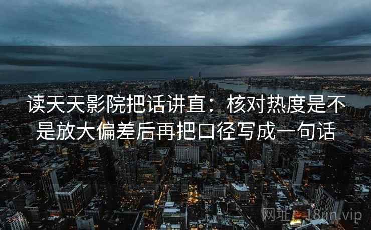 读天天影院把话讲直：核对热度是不是放大偏差后再把口径写成一句话