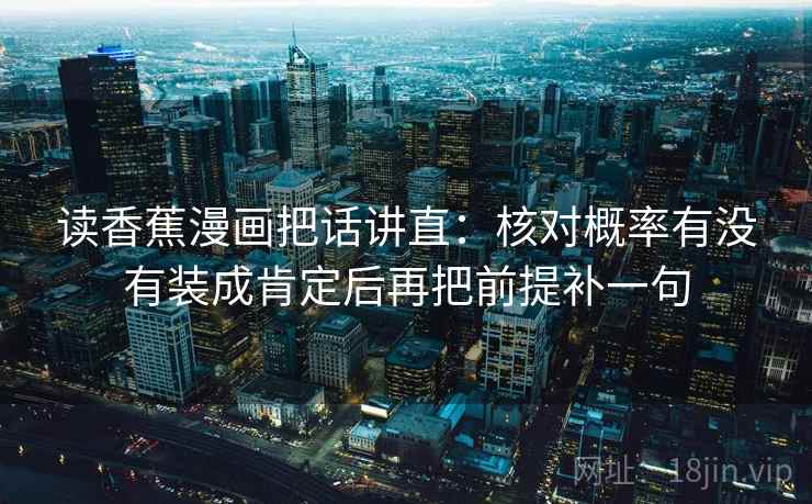 读香蕉漫画把话讲直:核对概率有没有装成肯定后再把前提补一句 读香蕉漫画把话讲直:核对概率有没有装成肯定后再把前提补一句