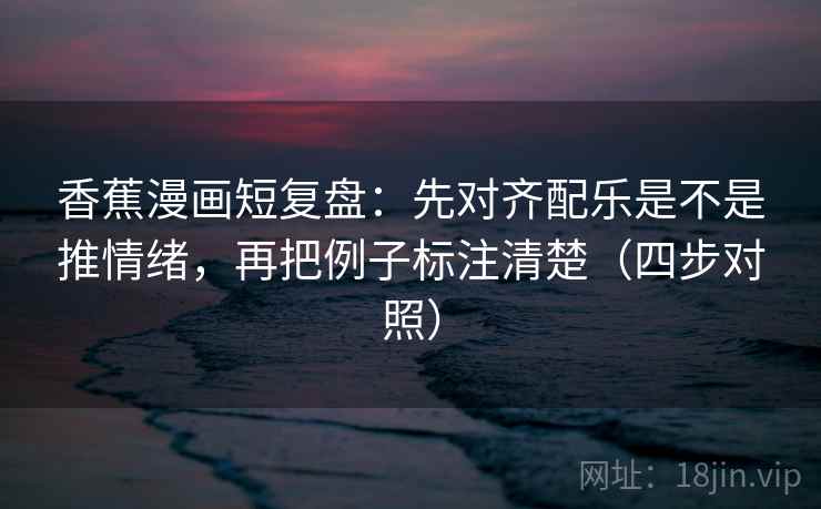 香蕉漫画短复盘:先对齐配乐是不是推情绪,再把例子标注清楚(四步对照) 香蕉漫画短复盘:先对齐配乐是不是推情绪,再把例子标注清楚(四步对照)