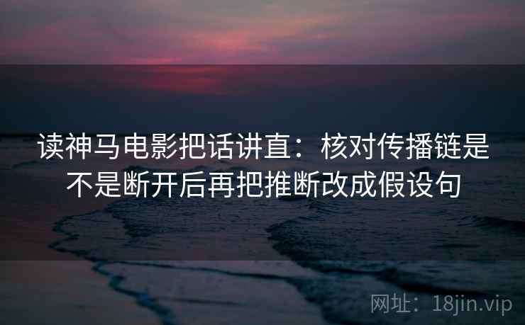 读神马电影把话讲直:核对传播链是不是断开后再把推断改成假设句 读神马电影把话讲直:核对传播链是不是断开后再把推断改成假设句