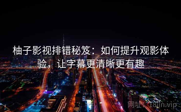 柚子影视排错秘笈:如何提升观影体验,让字幕更清晰更有趣 柚子影视排错秘笈:如何提升观影体验,让字幕更清晰更有趣