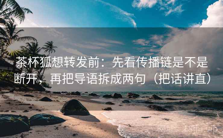 茶杯狐想转发前:先看传播链是不是断开,再把导语拆成两句(把话讲直) 茶杯狐想转发前:先看传播链是不是断开,再把导语拆成两句(把话讲直)