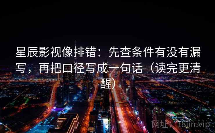 星辰影视像排错：先查条件有没有漏写，再把口径写成一句话（读完更清醒）