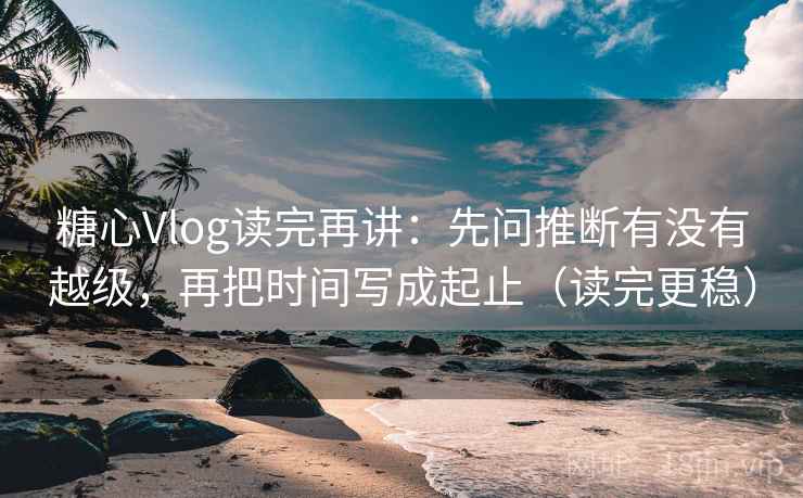 糖心Vlog读完再讲：先问推断有没有越级，再把时间写成起止（读完更稳）