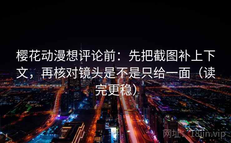 樱花动漫想评论前：先把截图补上下文，再核对镜头是不是只给一面（读完更稳）