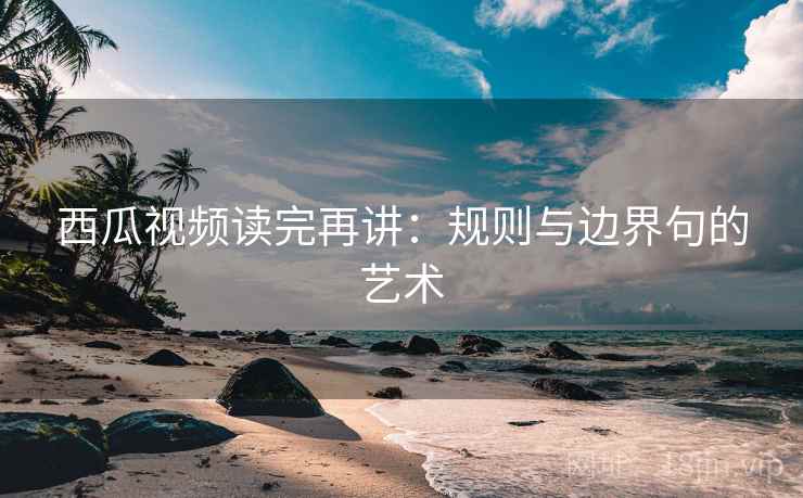 西瓜视频读完再讲：规则与边界句的艺术