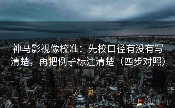 神马影视像校准：先校口径有没有写清楚，再把例子标注清楚（四步对照）