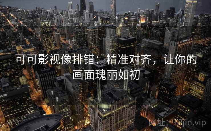 可可影视像排错：精准对齐，让你的画面瑰丽如初