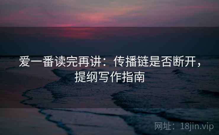 爱一番读完再讲：传播链是否断开，提纲写作指南