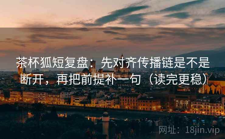 茶杯狐短复盘：先对齐传播链是不是断开，再把前提补一句（读完更稳）