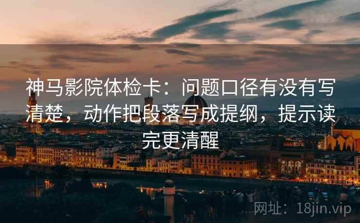 神马影院体检卡：问题口径有没有写清楚，动作把段落写成提纲，提示读完更清醒