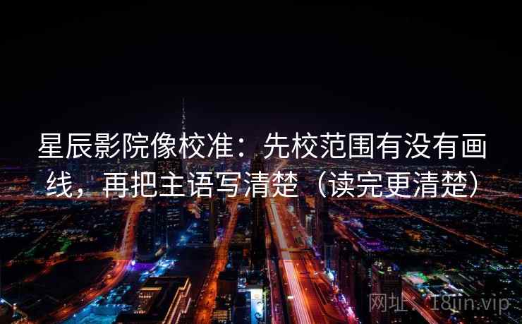 星辰影院像校准：先校范围有没有画线，再把主语写清楚（读完更清楚）