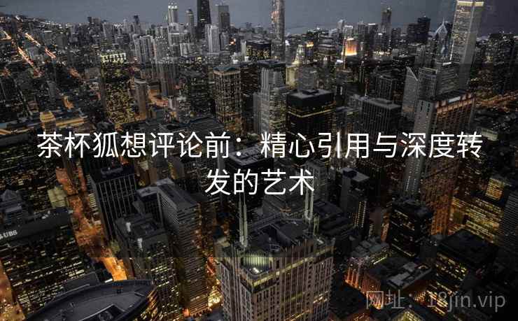 茶杯狐想评论前:精心引用与深度转发的艺术 茶杯狐想评论前:精心引用与深度转发的艺术