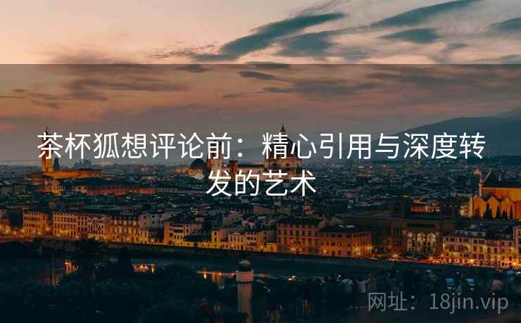 茶杯狐想评论前:精心引用与深度转发的艺术 茶杯狐想评论前:精心引用与深度转发的艺术