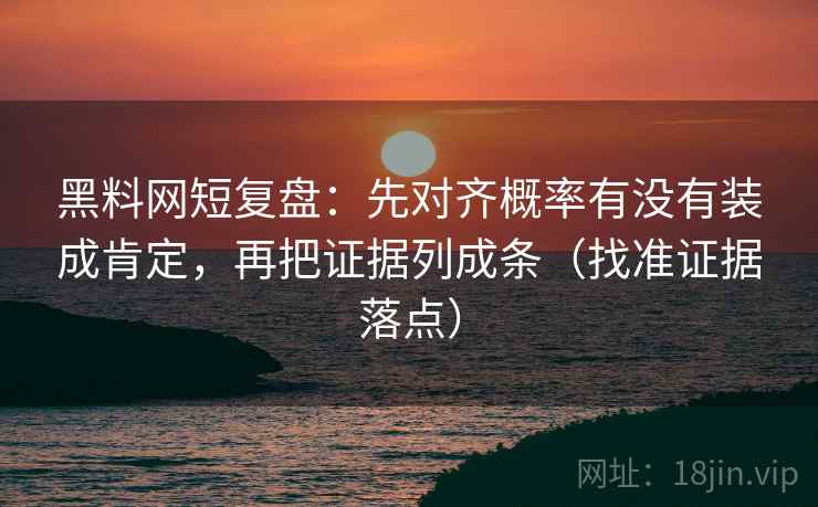 黑料网短复盘:先对齐概率有没有装成肯定,再把证据列成条(找准证据落点) 黑料网短复盘:先对齐概率有没有装成肯定,再把证据列成条(找准证据落点)