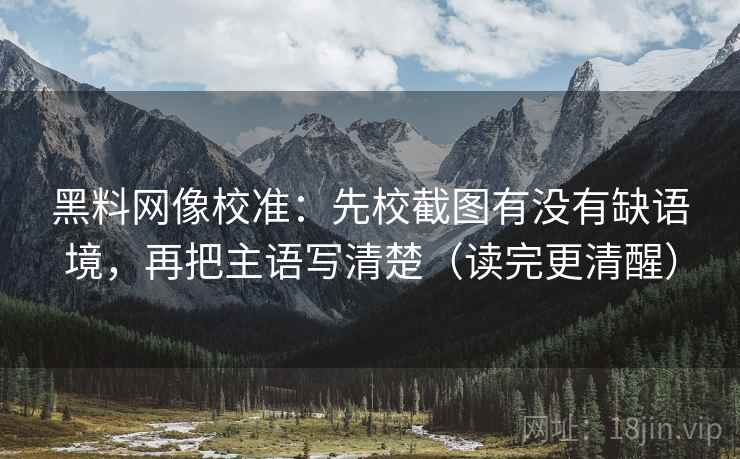 黑料网像校准:先校截图有没有缺语境,再把主语写清楚(读完更清醒) 黑料网像校准:先校截图有没有缺语境,再把主语写清楚(读完更清醒)