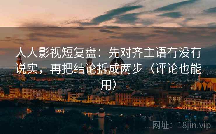 人人影视短复盘:先对齐主语有没有说实,再把结论拆成两步(评论也能用) 人人影视短复盘:先对齐主语有没有说实,再把结论拆成两步(评论也能用)