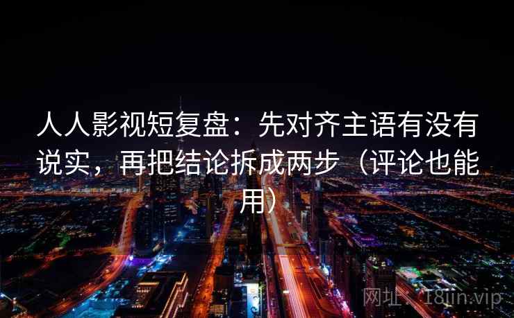 人人影视短复盘:先对齐主语有没有说实,再把结论拆成两步(评论也能用) 人人影视短复盘:先对齐主语有没有说实,再把结论拆成两步(评论也能用)